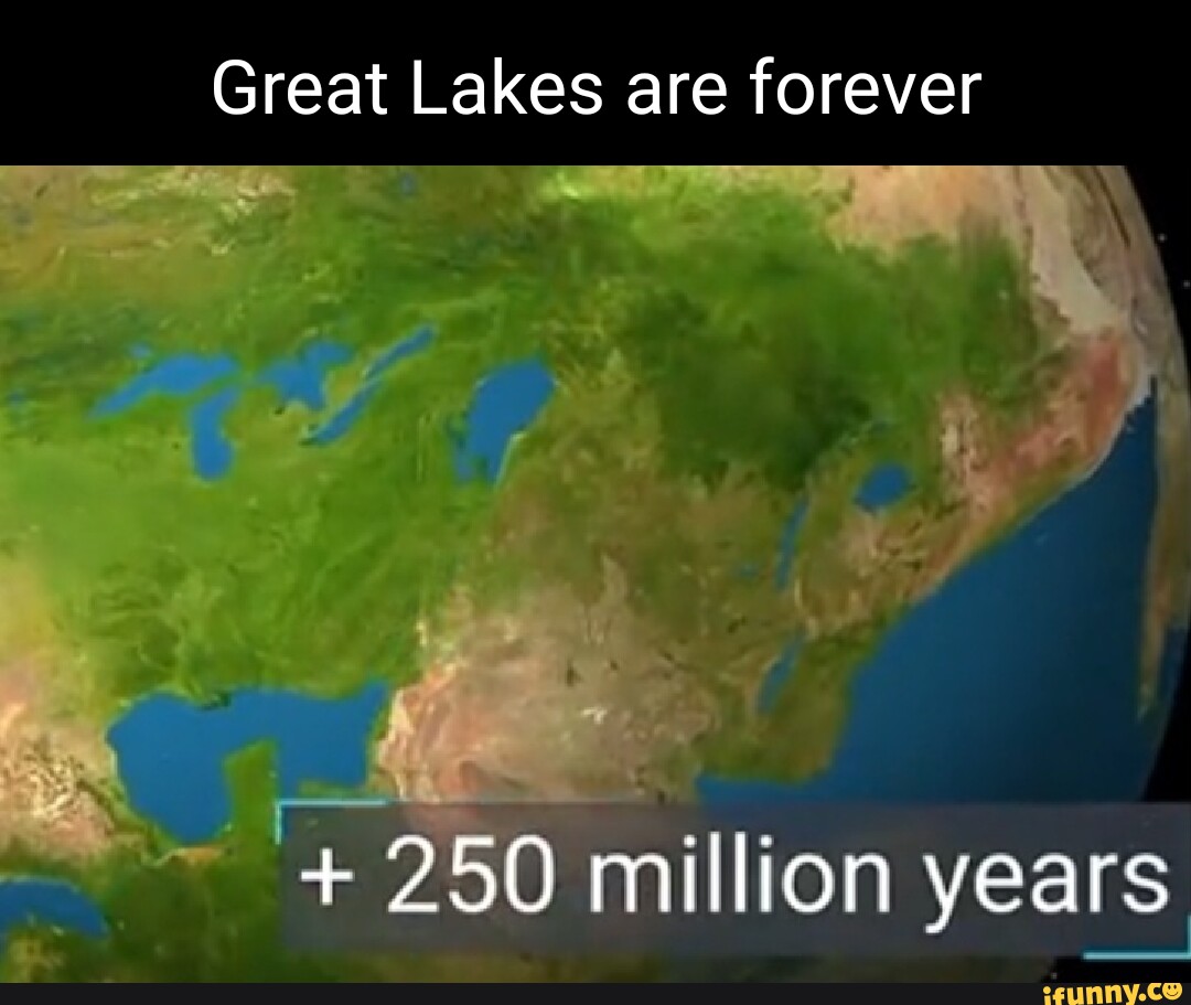 Great Lakes Are Forever 250 Million Years IFunny   A2ccf7c4041b510cb1f44356848fd720e2a1656ac6d5d9242841525a27e91fa2 1 