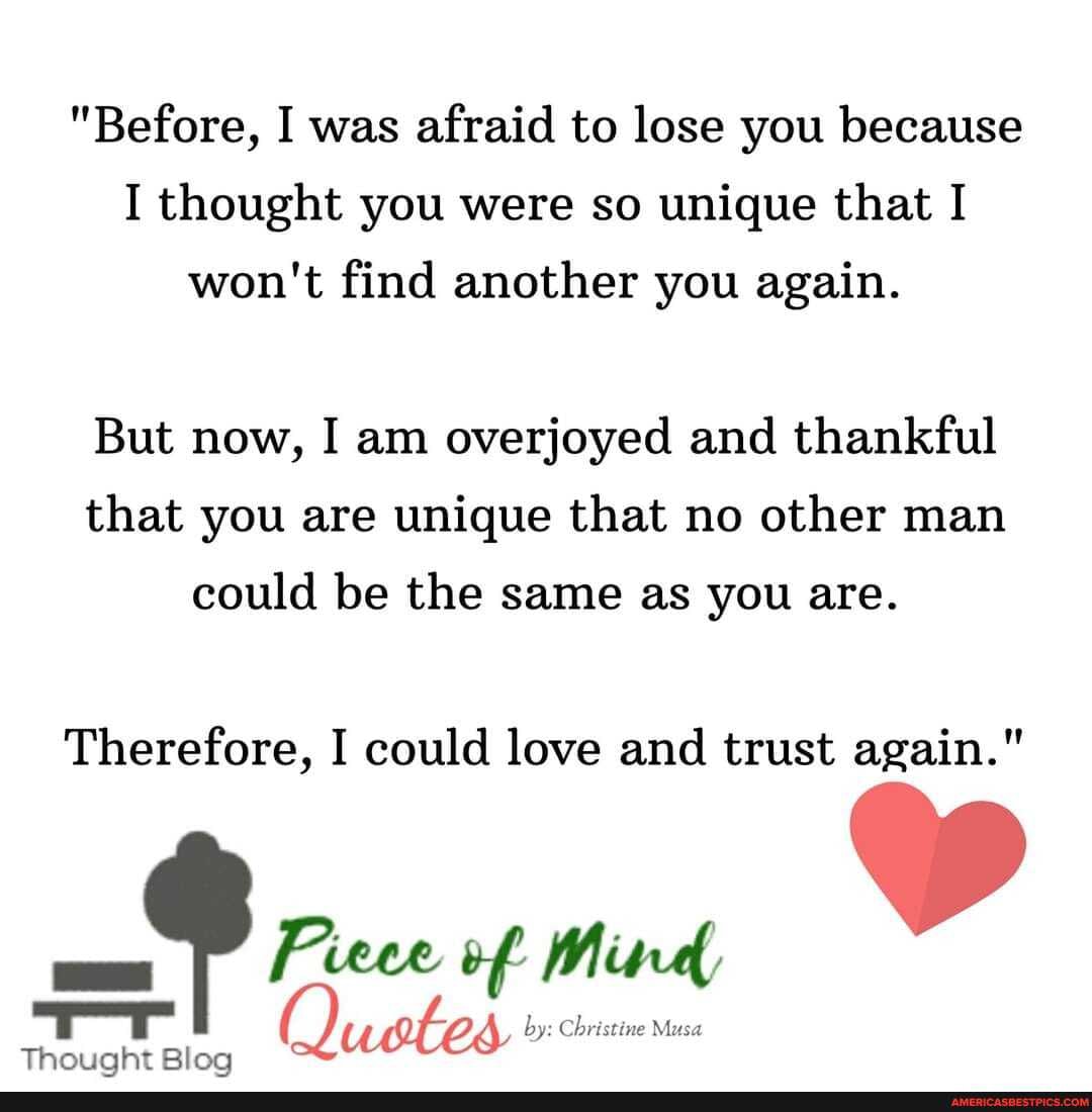 "Before, I was afraid to lose you because
I thought you were so unique that I won't find another you again.
But now, I am overjoyed and thankful that you are unique that no other man
could be the same as you are.
Therefore, I could love and trust again."
Fiece of by: stine Musa
ucter Christine Musa
Thouaht Bloa