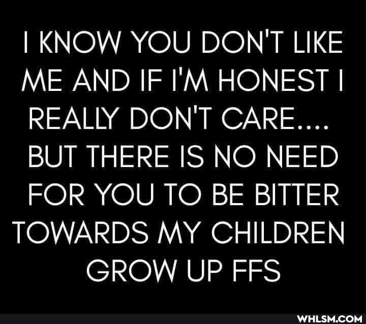 I KNOW YOU DON'T LIKE ME AND IF I'M HONEST I I REALLY DON'T CARE....
BUT THERE IS NO NEED FOR YOU TO BE BITTER TOWARDS MY CHILDREN GROW UP FFS