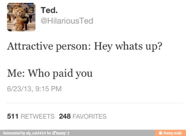 Attractive person: Hey whats up?
Me: Who paid you
511 RETWEETS 248 FAVORITES