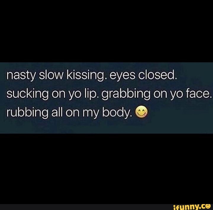 nasty-slow-kissing-eyes-closed-sucking-on-yo-lip-grabbing-on-yo-face