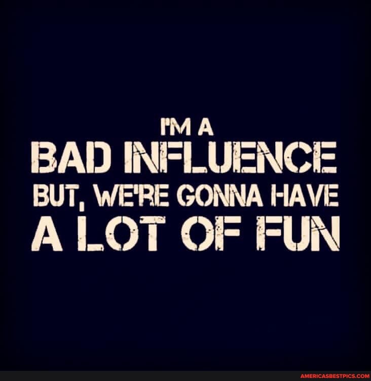 BAD BUT, INFLUENCE BUT, WE'RE GONNA HA
A LOT OF FUN