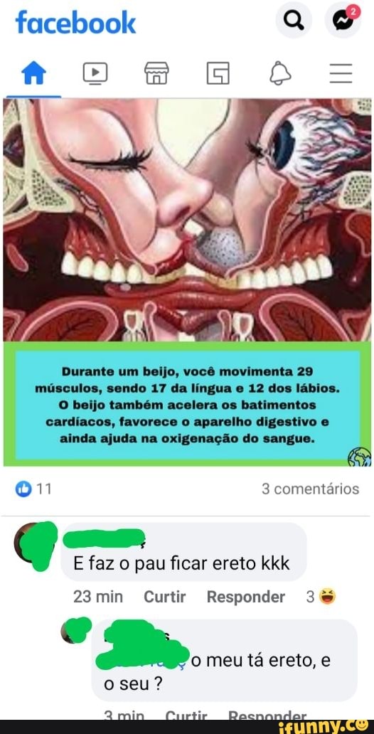 facebook
Durante um beijo, você movimenta 29 músculos, sendo 17 da língua e 12 dos lábios.
O beijo também acelera os batimentos cardíacos, favorece o aparelho digestivo e ainda ajuda na oxigenação do sangue.
011 3 comentários
E faz o pau ficar ereto kkk
23min Curtir Responder 3%
meu tá ereto, e
seu?
Qmin Cuwrtir Pacnandar