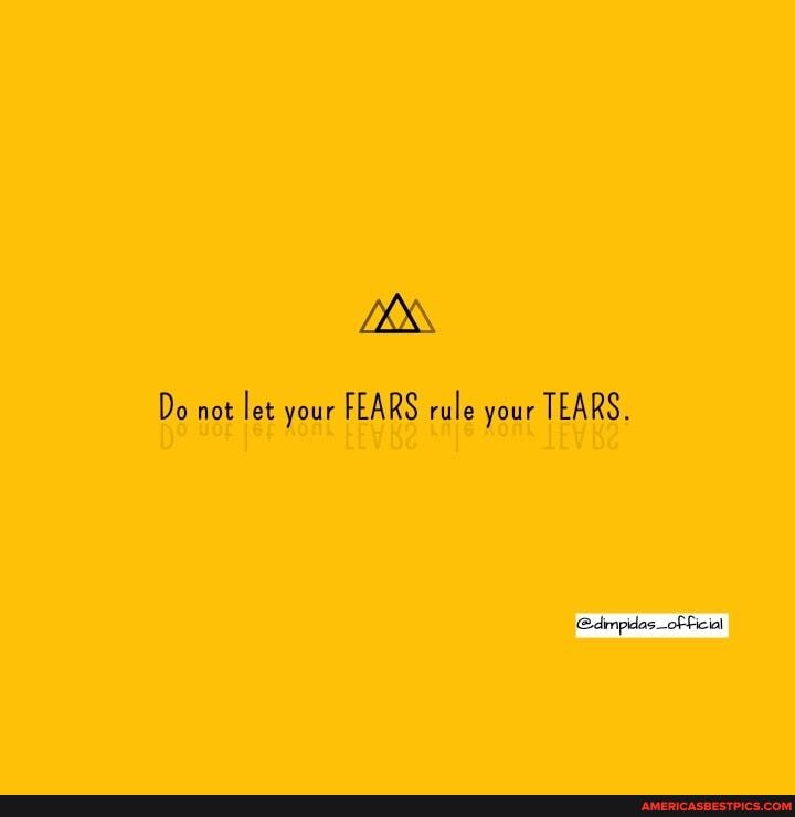 Do not let your FEARS rule your TEARS.
Ficial