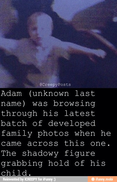 Adam (unknown last
name) was browsing
through his latest
batch of developed
family photos when he
The shadowy figure
grabbing hold of his