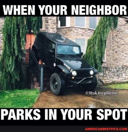 WHEN YOUR NEIGHBOR
PARKS IN YOUR SPOT