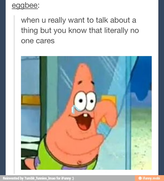 eggbee:
when u really want to talk about a
thing but you know that literally no
one cares