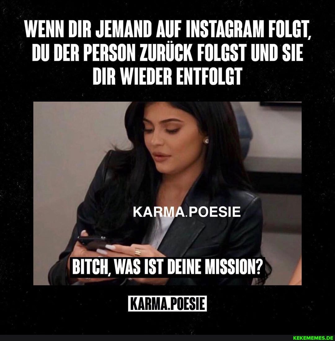 WENN DIR JEMAND AUF INSTAGRAM FOLGT,
DU DER PERSON ZURUCK FOLGST UND SIE DIR WIEDER ENTFOLGT
.POESIE
BITCH, WAS IST DEINE MISSION?
KARMA.POESIE