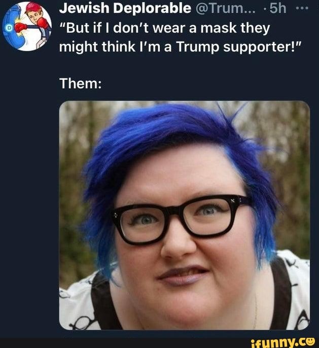 Jewish Deplorable @Trum... -Sh
But if I don't wear a mask they
\2 might think I'm a Trump supporter!"
Them: