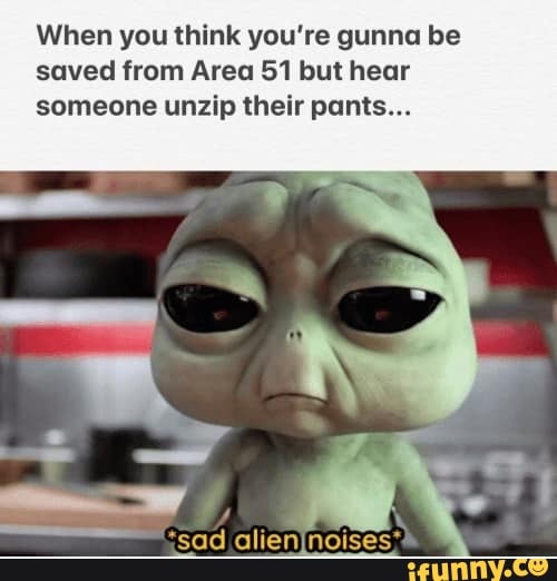 When you think you're gunna be
saved from Area 51 but hear
someone unzip their pants...
‘sad alien nonses'