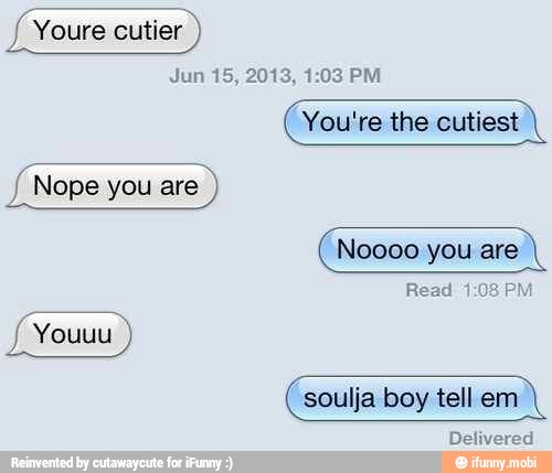 You're the cutiest Nope you are
soulja boy tell em
