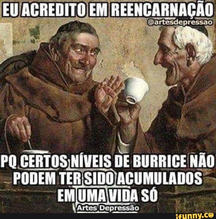EU ACREDITO EM REENCARNAÇÃO
PQ CERTOS NÍVEIS DE BURRICE NÃO PODEM TER SIDO ACUMULADOS EMÍUMA HIDA