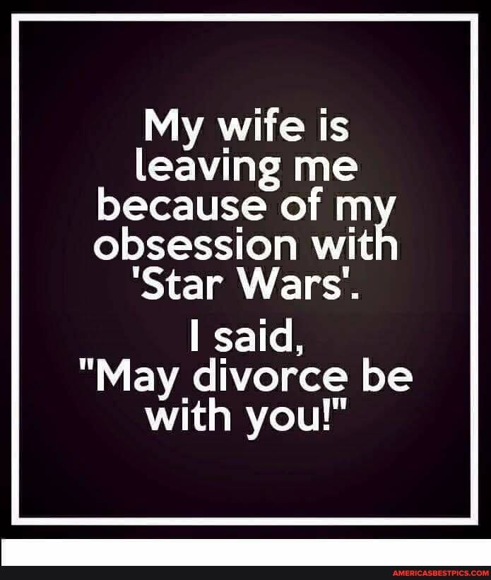 My wife is leaving me because of my obsession with
'Star Wars'.
said,
"May divorce be with you!"