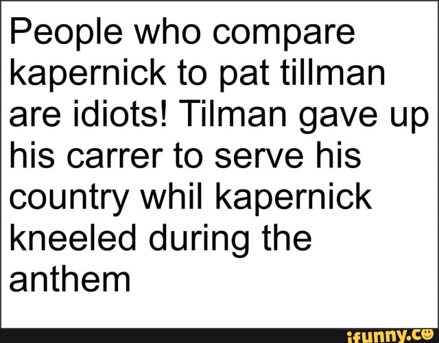People who compare
kapernick to pat tillman
are idiots! Tilman gave up
his carrer to serve his
country whil kapernick
kneeled during the
anthem