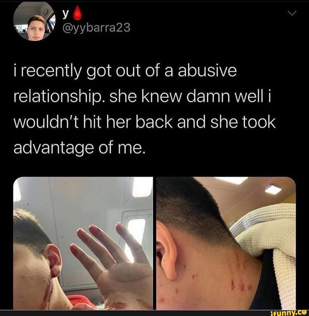 i recently got out of a abusive relationship. she knew damn well wouldn't hit her back and she took advantage of me.