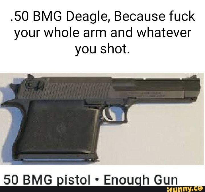 50 Bmg Deagle Because Fuck Your Whole Arm And Whatever You Shot 50 Bmg Pistol Enough Gun 6894