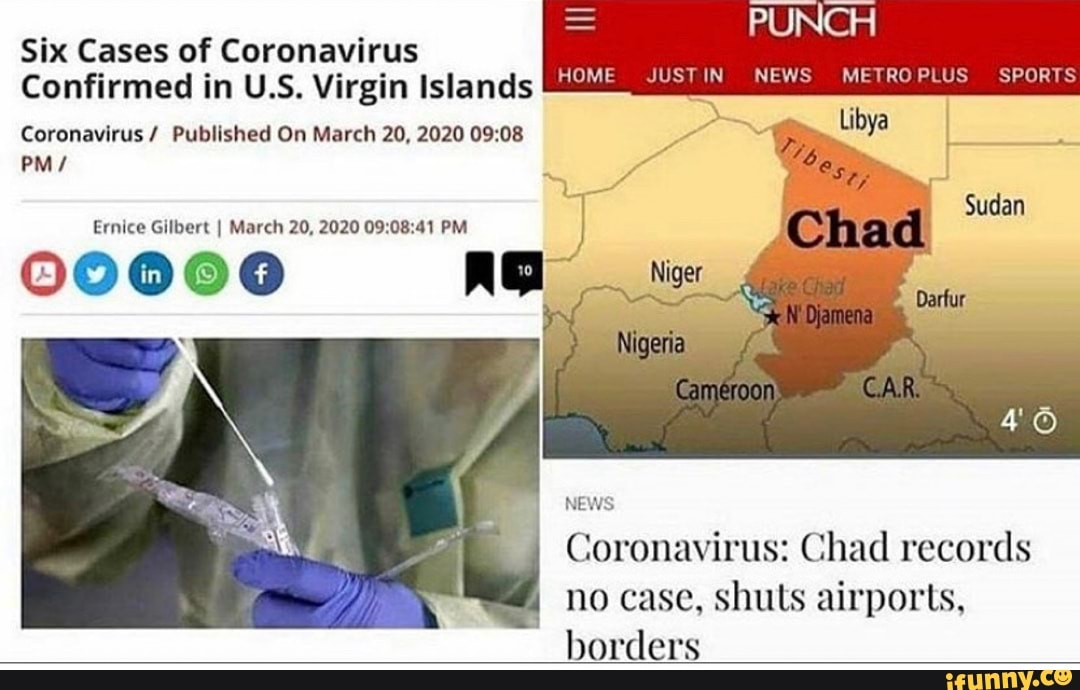 PUNCH
Six Cases of Coronavirus
Confirmed in U.S. Virgin Islands
Coronavirus Published On March 20, 2020 09:08 sen
BS
a
HOME JUST IN NEWS METRO PLUS SPORTS
Ernice Gilbert I March 20, 2020 09:08:41 PM
00000 Agi
NEWS
Coronavirus: Chad records
no case, shuts airports,
borders