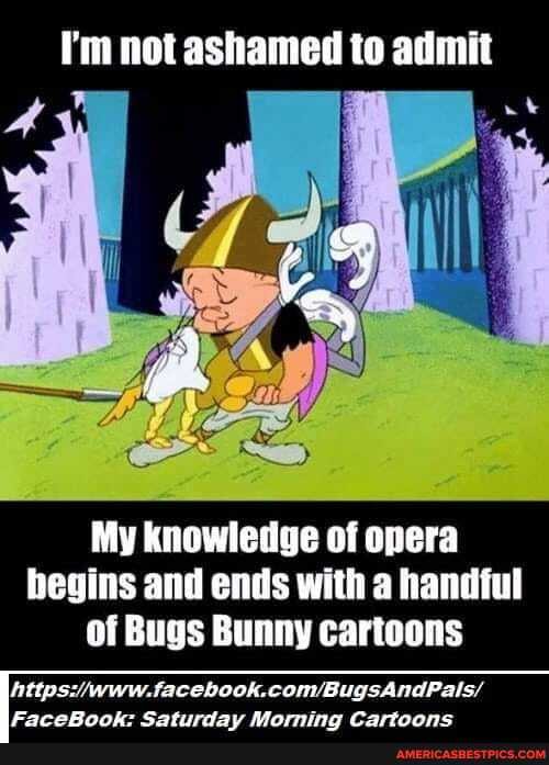 not ashamed to
My knowledge of opera begins and ends with a handful of Bugs Bunny cartoons