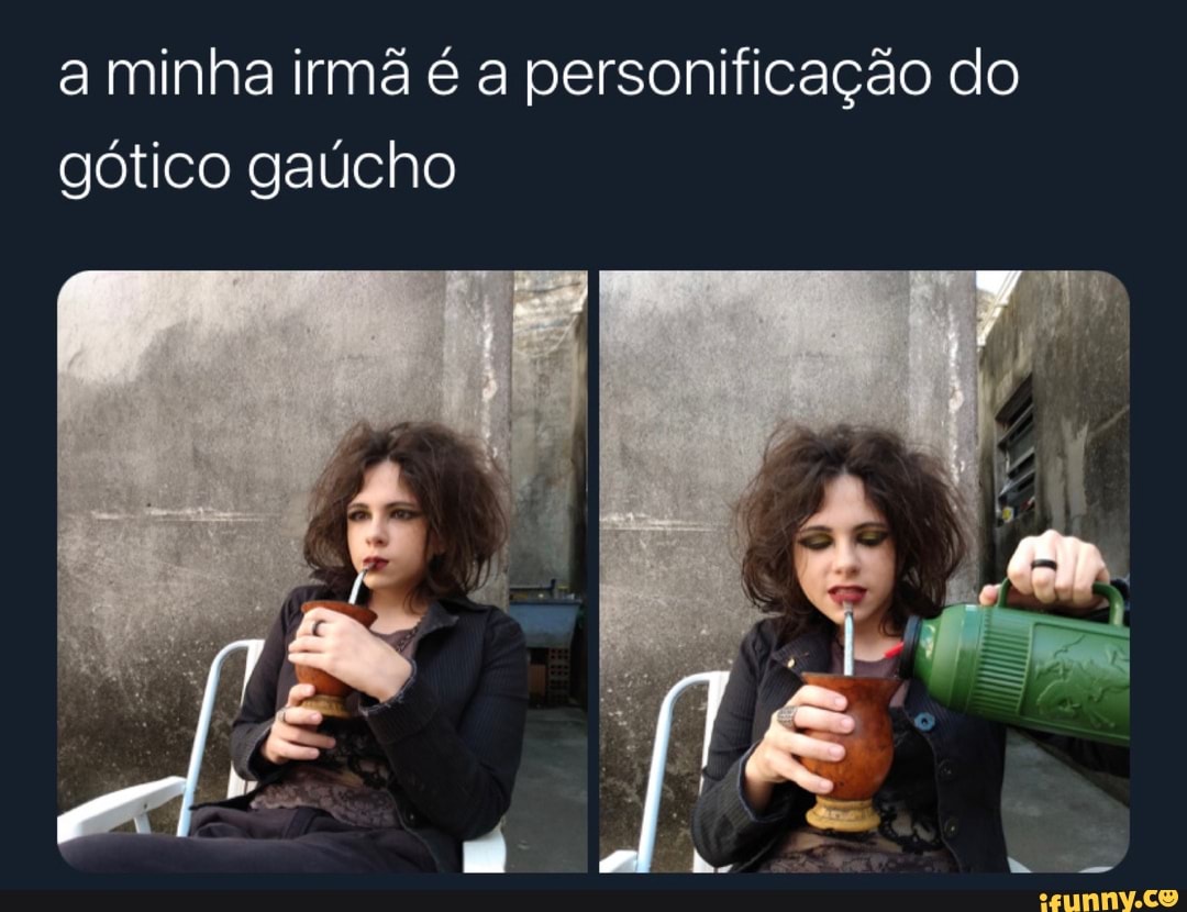 a minha irmã é a personificação do gótico gaúcho
ge