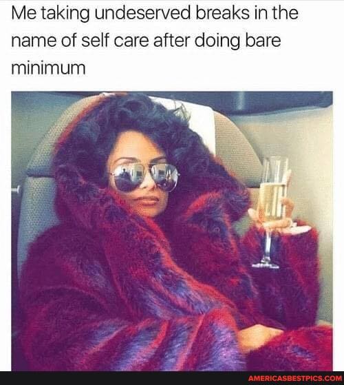 Me taking undeserved breaks in the name of self care after doing bare minimum