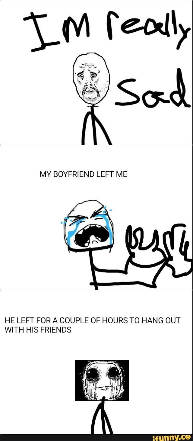 MY BOYFRIEND LEFT ME
HE LEFT FOR A COUPLE OF HOURS TO HANG OUT WITH HIS FRIENDS