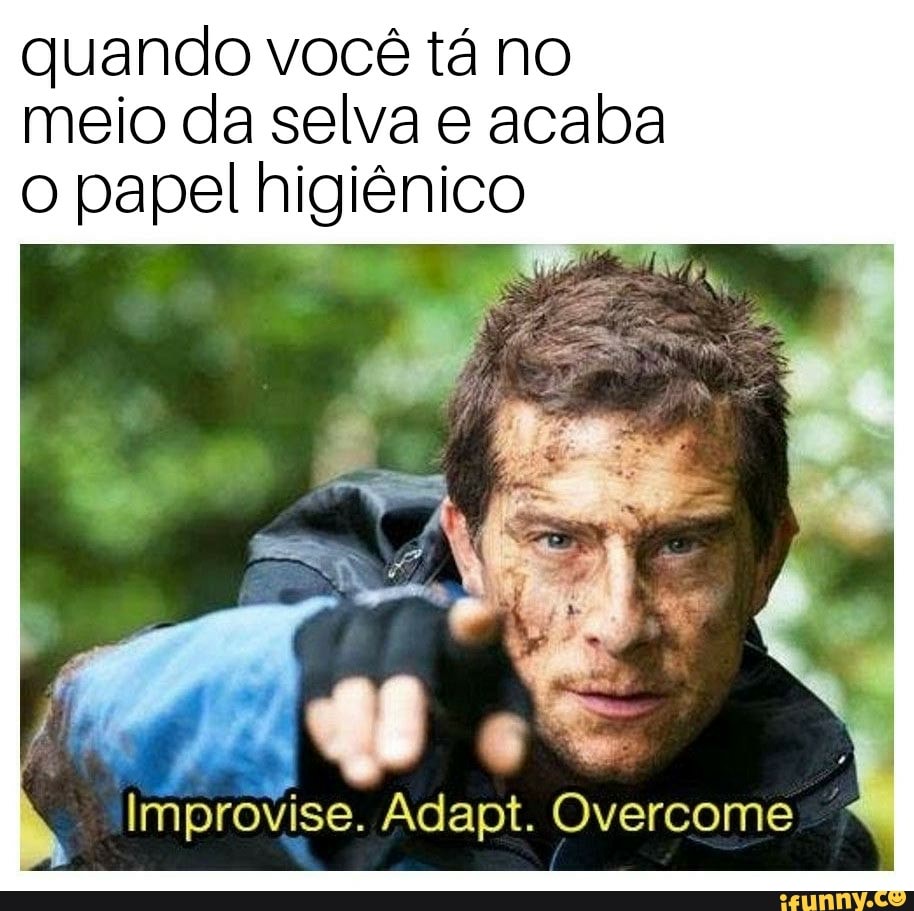 quando você tá no
meio da selva e acaba
o papel higiênico
Improvise. Adapt. Overcome