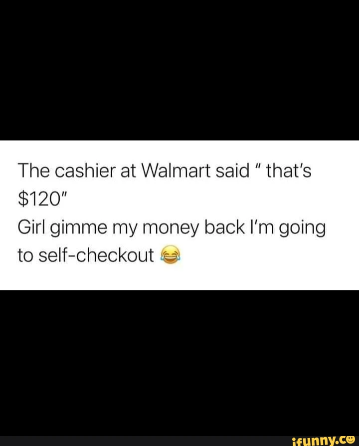 The cashier at Walmart said that's $120" Girl gimme my money back I'm going to self-checkout