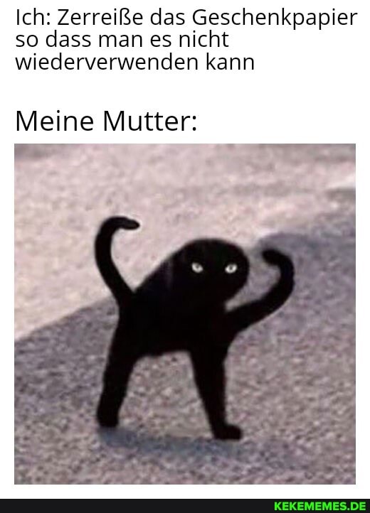 Ich: Zerreiße das Geschenkpapier so dass man es nicht wiederverwenden kann
Meine Mutter: