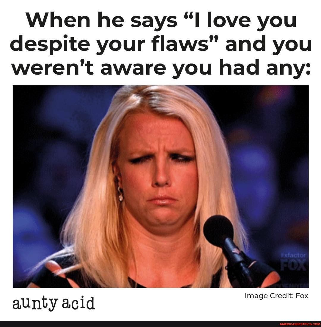 When he says "I love you despite your flaws" and you weren't aware you had any:
Image Credit: Fox
aunty acid