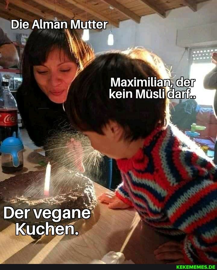 Die Alman Mutter
ET
Maximi dar kein Müsli darf:
Der vegane
Kuchen.