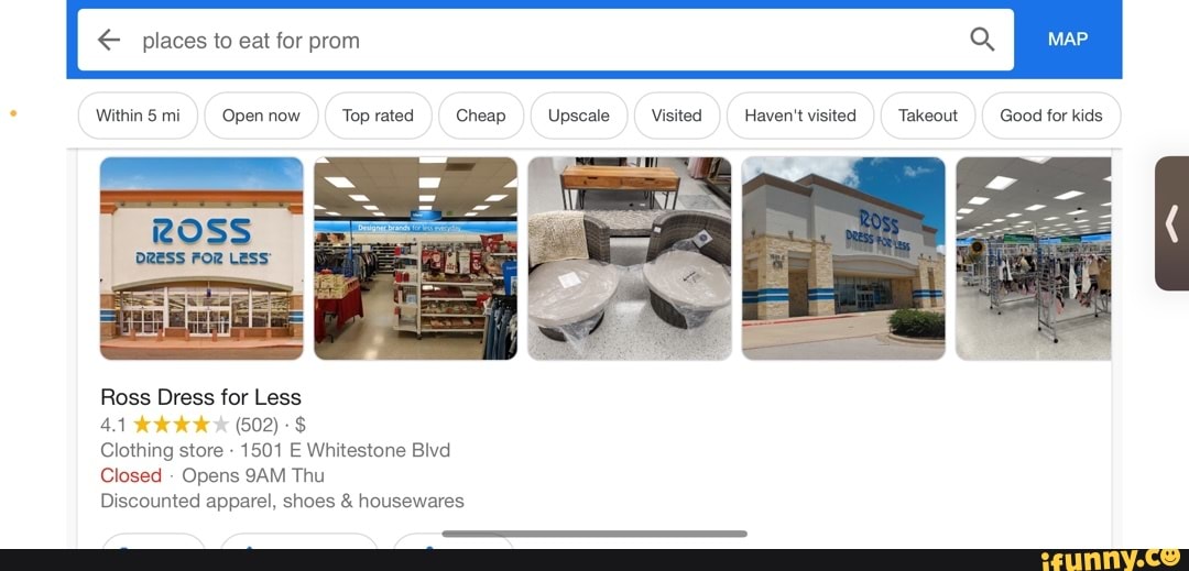 places to eat for prom Q
Within 5 mi
Open now
DRESS FOR
Ross Dress for Less
41
(602) $
Top rated
Cheap Upscale _Visited
Clothing store - 1501 E Whitestone Blvd
Closed - Opens Thu
Discounted apparel, shoes & housewares
Haven't visited
Takeout
Good for kids