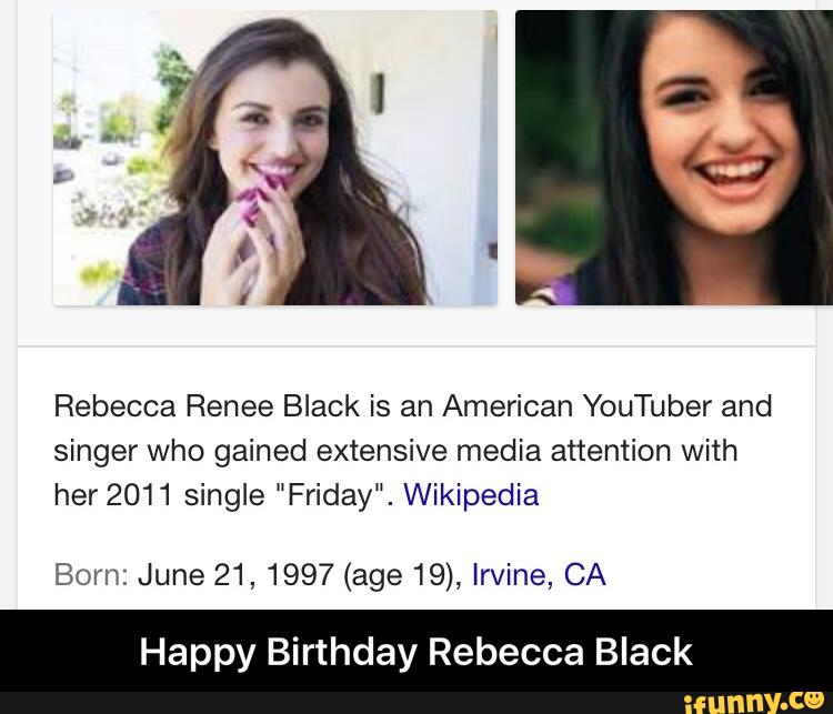 Rebecca Renee Black is an American YouTuber and
singer who gained extensive media attention with
her 2011 single ”Friday". Wikipedia
Born: June 21,1997(age19), Irvine, CA
Happy Birthday Rebecca Black - Happy Birthday Rebecca Black