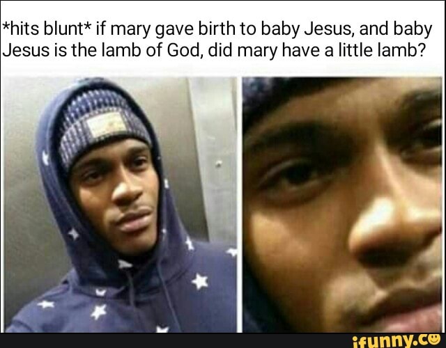 Hits Blunt If Mary Gave Birth To Baby Jesus And Baby Jesus Is The Lamb Of God Did Mary Have A Little Lamb Ifunny