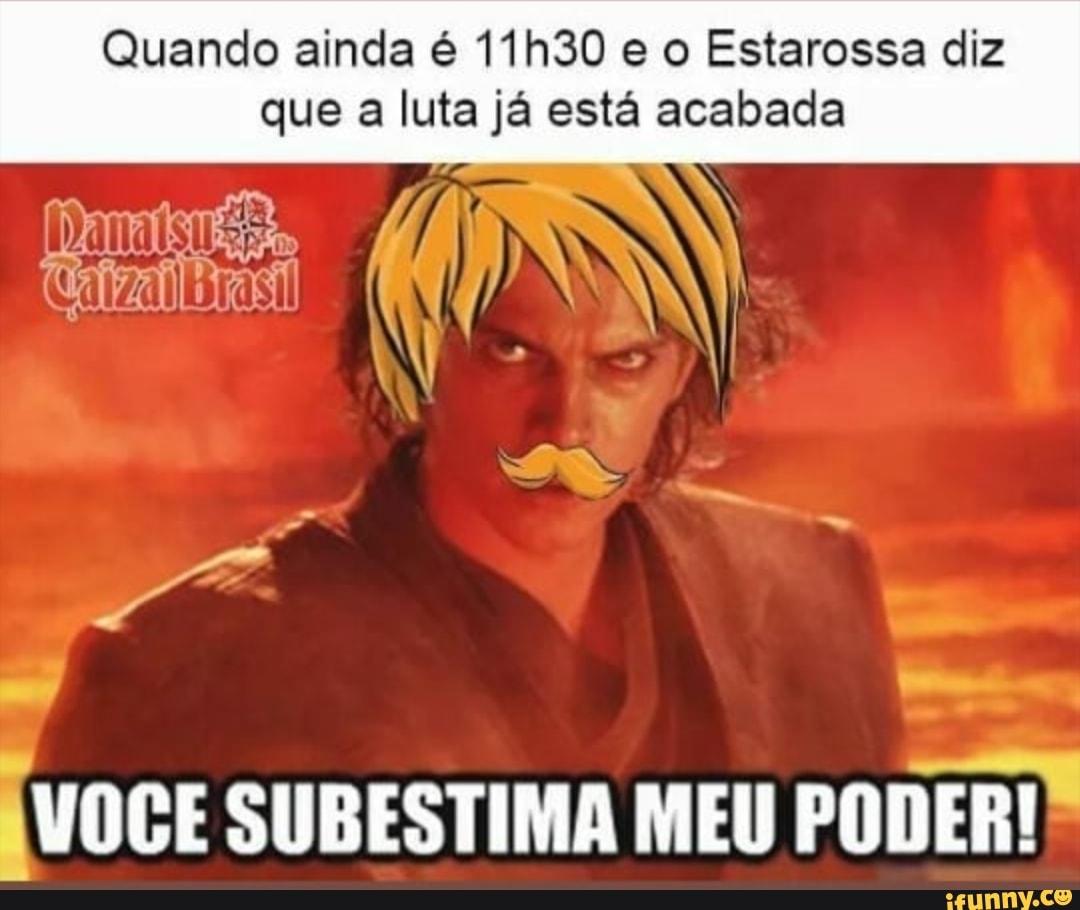 Quando ainda é 11h30 e o Estarossa diz
que a luta já está acabada
I VOCE SUBESTIMA MEU
PODER!"