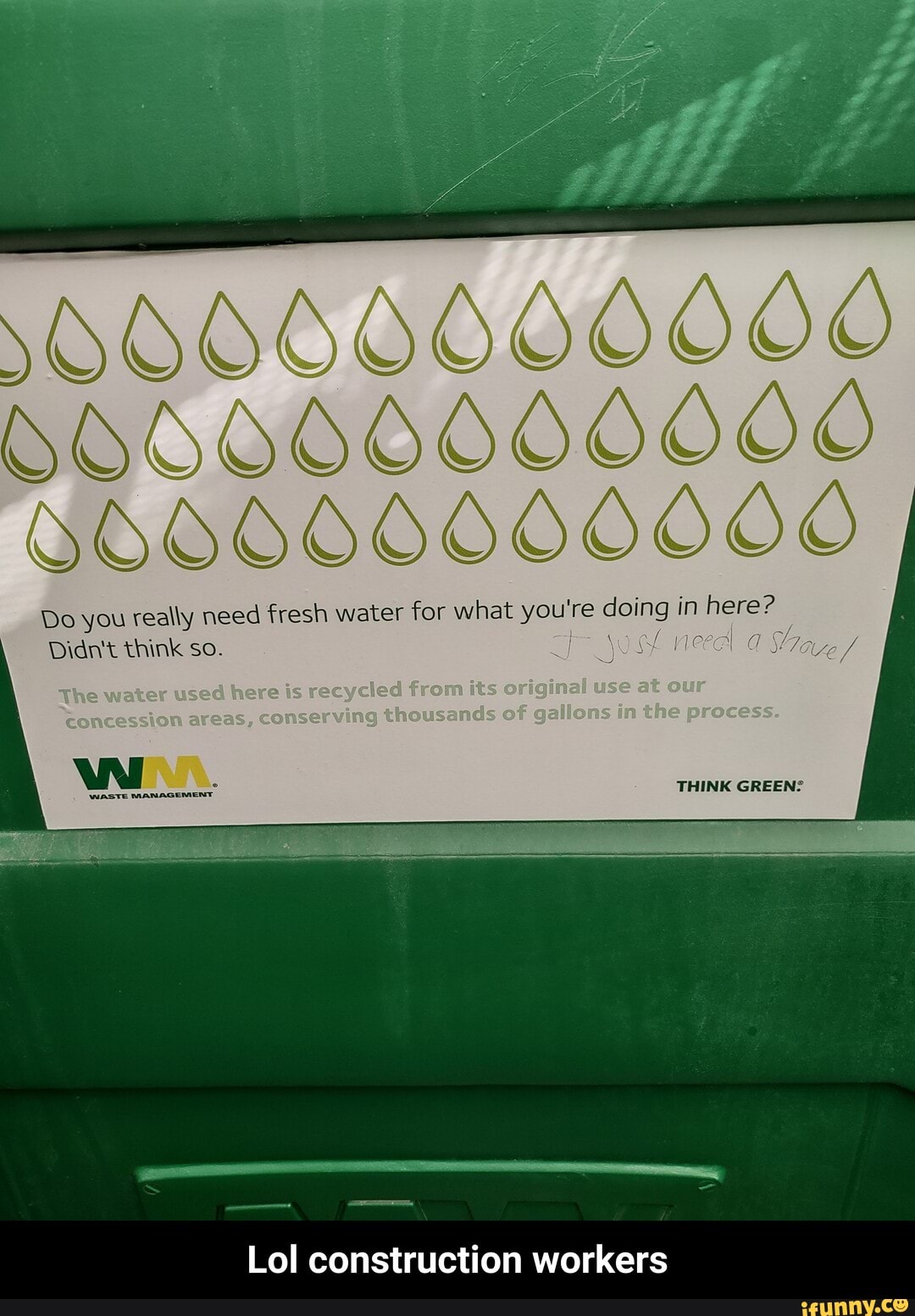 OOOOOOHOOOOS
OOOO606066000
Do you really need fresh water for what you're doing in here?
Didn't think so. Say, /
THINK GREEN?
The so herets reqycled rem its erigimn use at ee onevagthousae g-O M
Lol construction workers - Lol construction workers