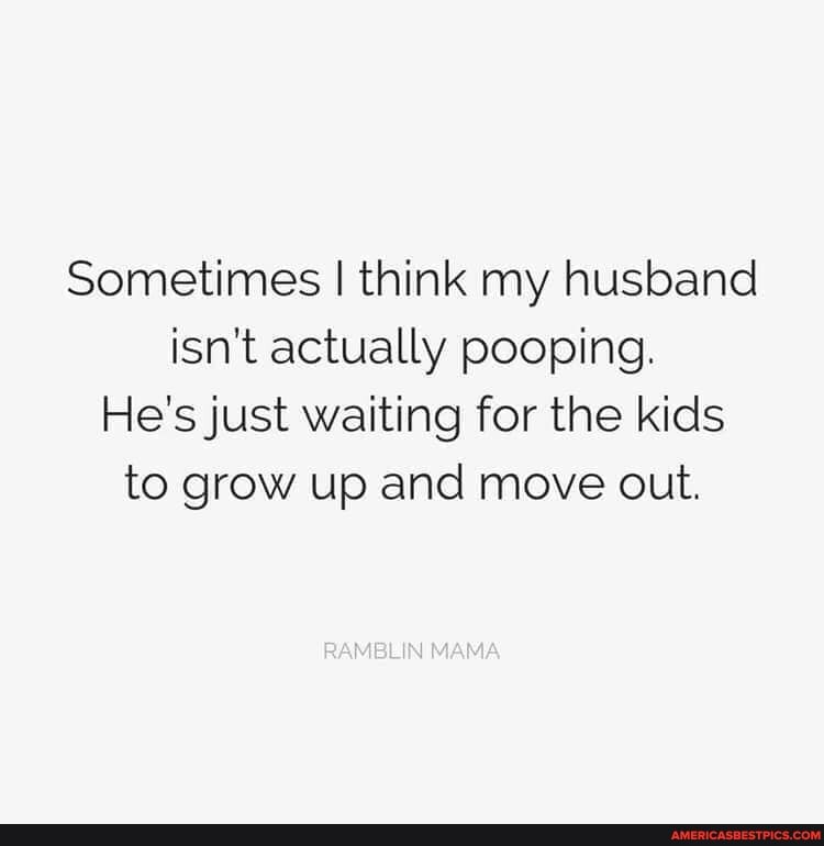 Sometimes I think my husband isn't actually pooping.
He's just waiting for the kids to grow up and move out.
RAMBLIN MAMA