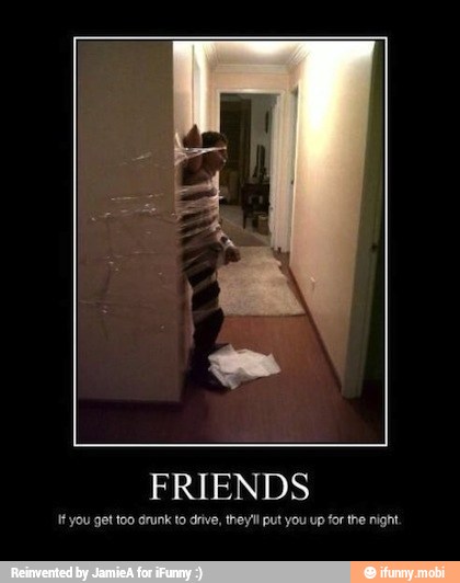 FRIENDS
HH you get too drunk to drive, theyll put you up for the night,