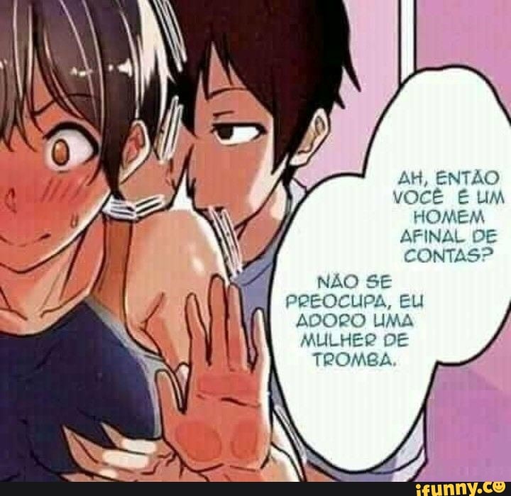 AH, ENTÃO VOCÊ É UM HOMEM AFINAL DE CONTAS?
NÃO SE PREOCLIPA, EU ADOPO UMA MULHER DE TROMBA,
