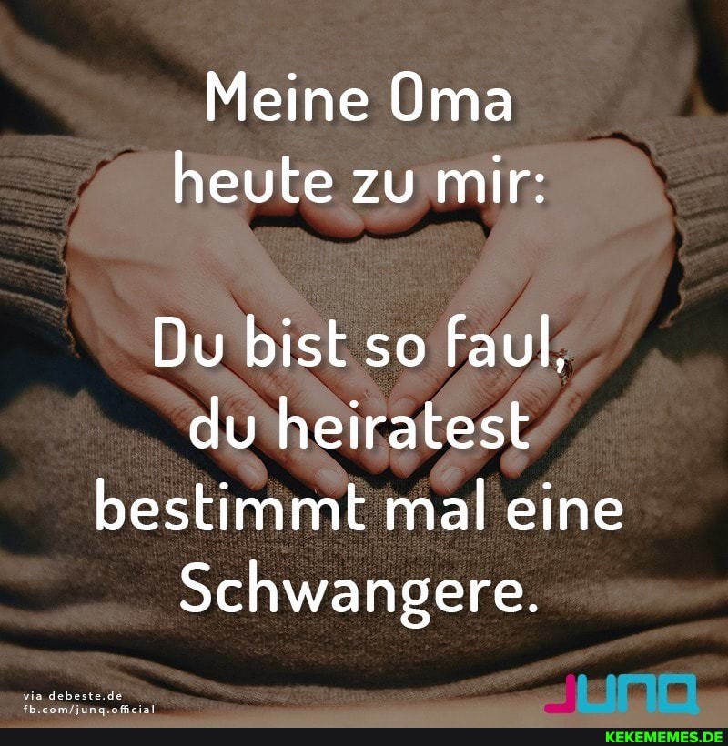 Meine Oma heute zu mir:
Du bist so faul, du heiratest bestimmt mal eine
Schwangere.
via debeste.de