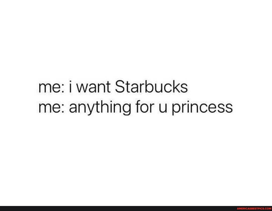 me: i want Starbucks me: anything for u princess