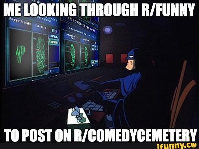 i
ME LOOKING THROUGH R/FUNNY
EA
TO POST ON R/COMEDYCEMETERY