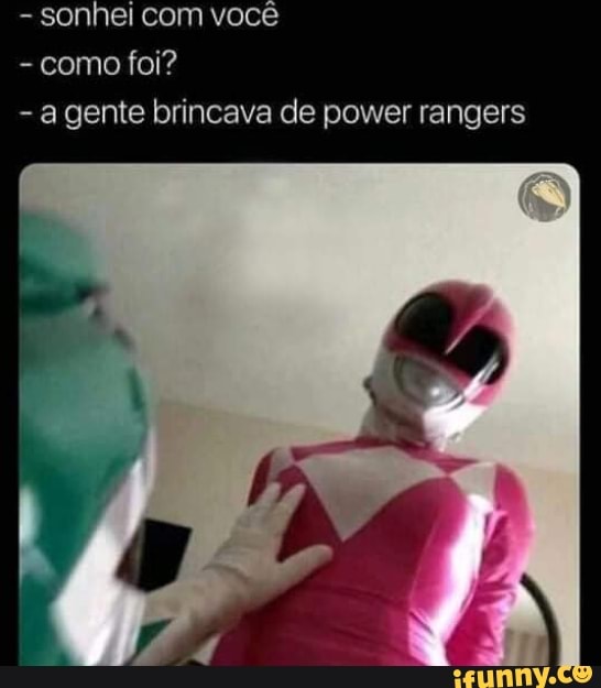 - sonhei com você
- como foi?
- a gente brincava de power rangers