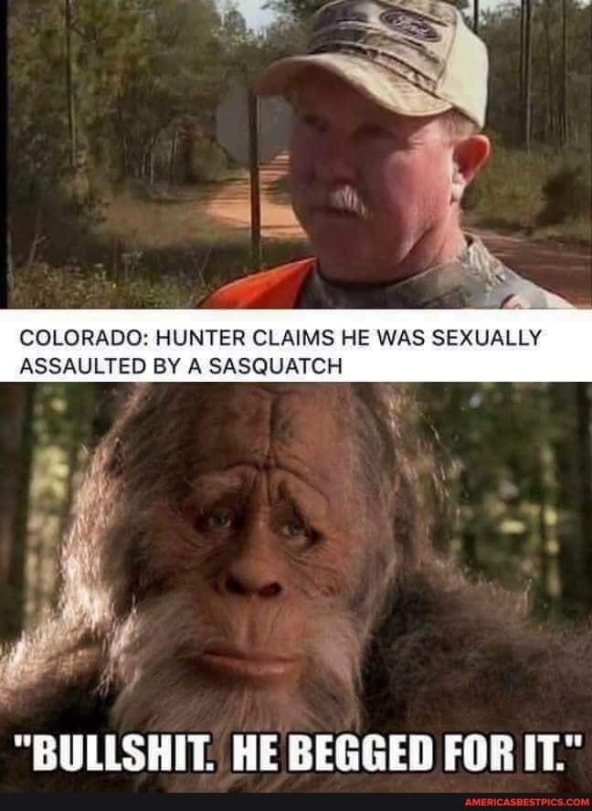 COLORADO: HUNTER CLAIMS HE WAS SEXUALLY ASSAULTED BY A SASQUATCH
"BULLSHIT. HE BEGGED FOR IT."