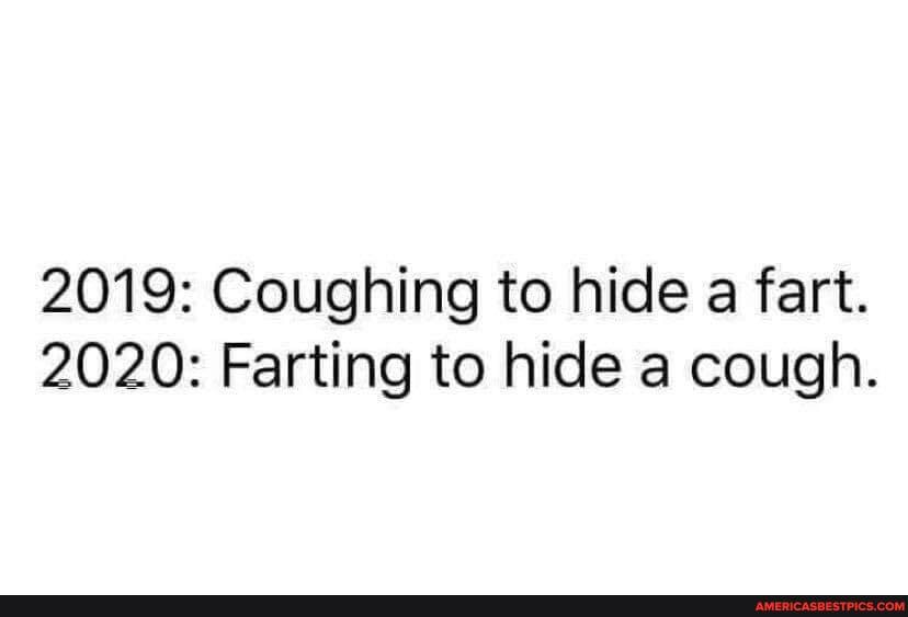 2019: Coughing to hide fart.
2020: Farting to hide a cough.