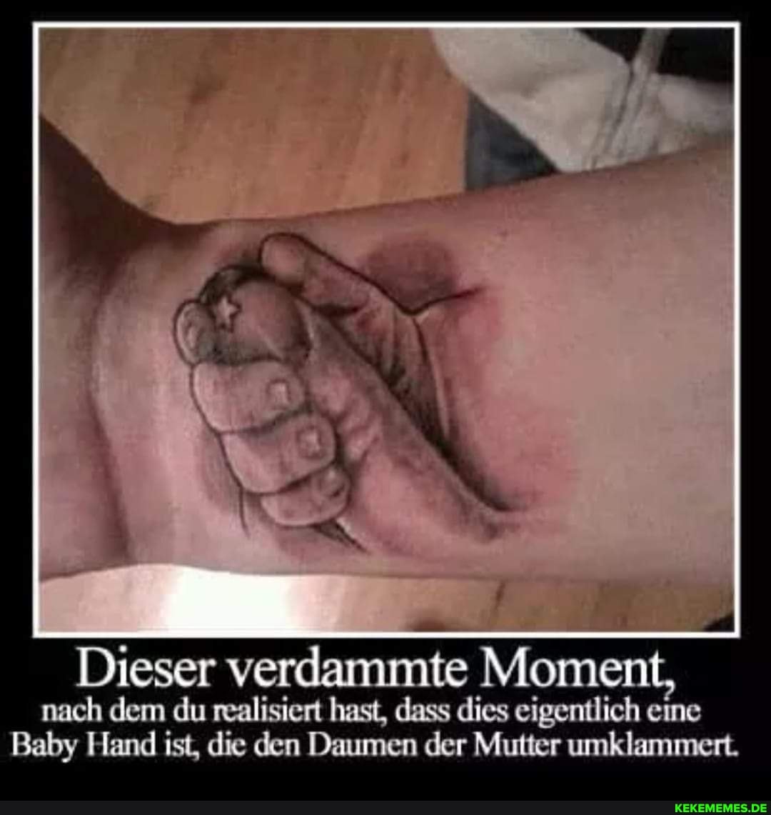 Dieser verdammte Moment, nach dem du realisiert hast, dass dies eigentlich eine
Baby Hand ist, die den Daumen der Mutter umklammert.
