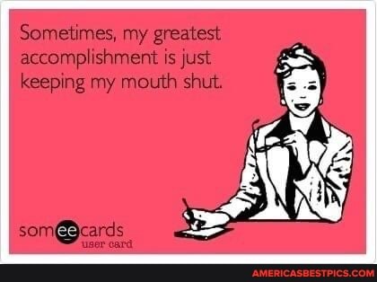 Sometimes, my greatest accomplishment is just keeping my mouth shut.