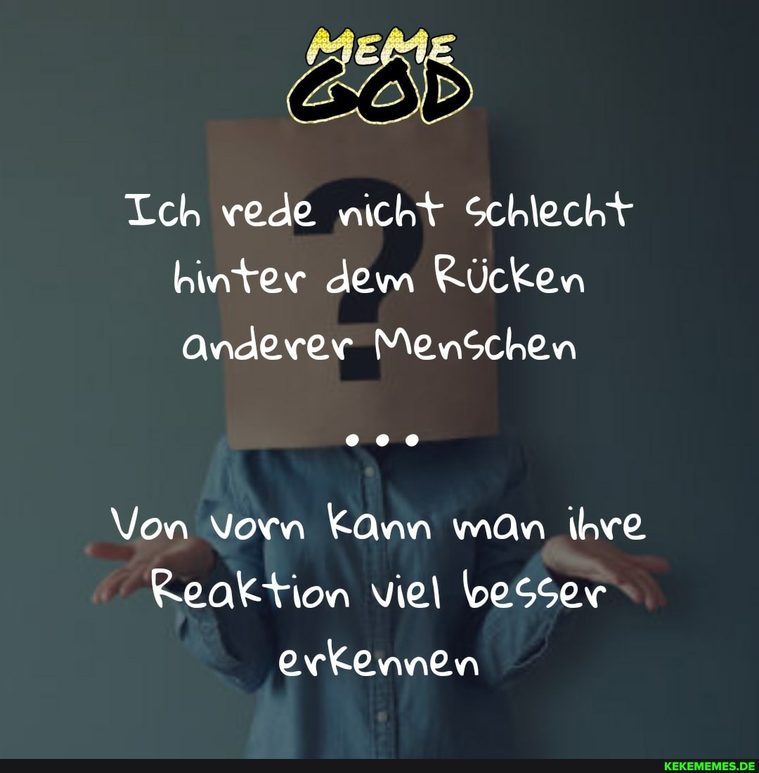 Ich vede nicht Schlecht hinter dem Rücken
Anderer Menschen
Von vorn Kann man ihre
Keaktion viel besser erkennen