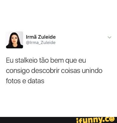Eu stalkeio tão bem que eu
consigo descobrir coisas unindo
fotos e datas