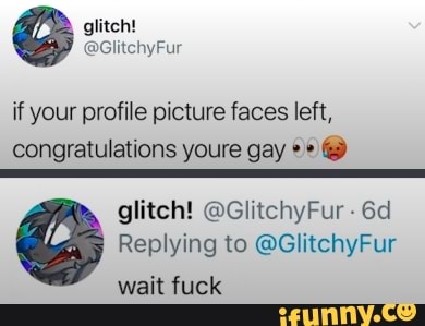 if your profile picture faces left, congratulations youre gay
glitch! @GlitchyFur -
Replying to @GlitchyFur wait fuck