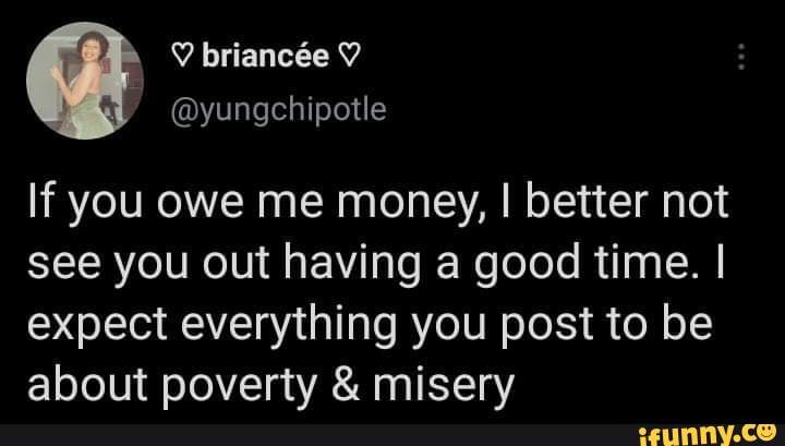 If you owe me money, I better not see you out having a good time. I ...